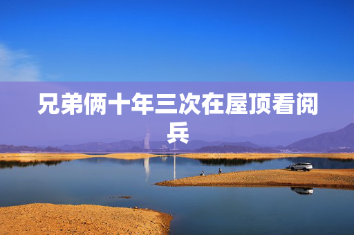 兄弟俩十年三次在屋顶看阅兵