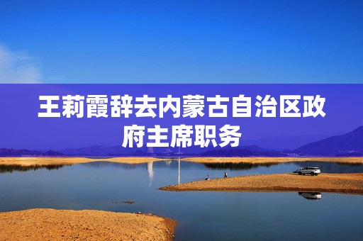 王莉霞辞去内蒙古自治区政府主席职务