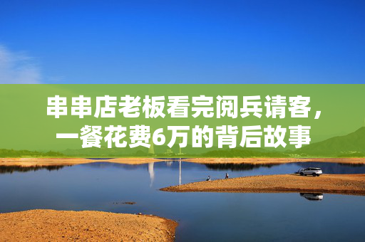 串串店老板看完阅兵请客，一餐花费6万的背后故事