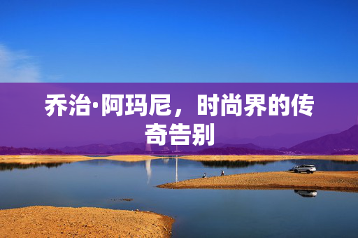 乔治·阿玛尼，时尚界的传奇告别