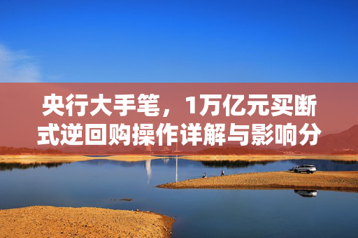 央行大手笔，1万亿元买断式逆回购操作详解与影响分析