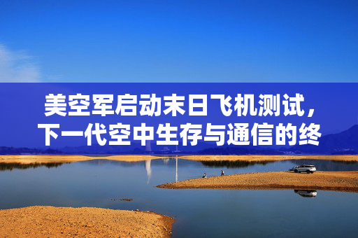 美空军启动末日飞机测试，下一代空中生存与通信的终极保障