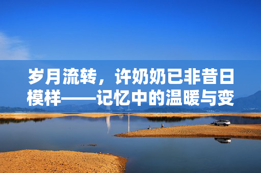 岁月流转，许奶奶已非昔日模样——记忆中的温暖与变迁