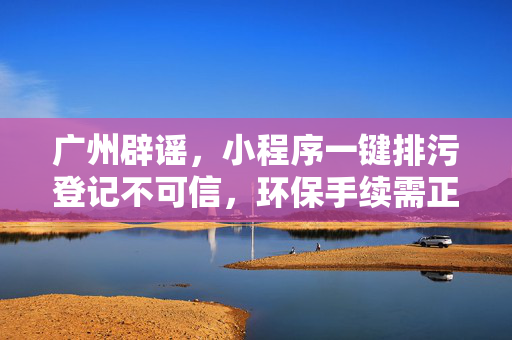 广州辟谣，小程序一键排污登记不可信，环保手续需正规办理