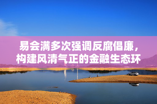易会满多次强调反腐倡廉，构建风清气正的金融生态环境