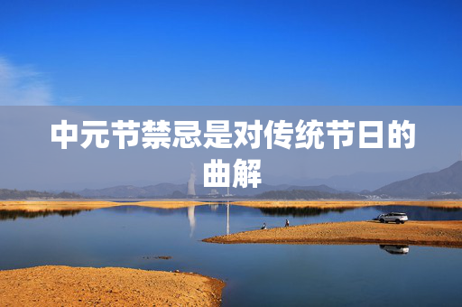 中元节禁忌是对传统节日的曲解