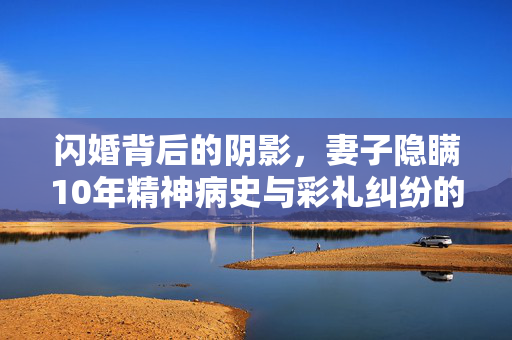 闪婚背后的阴影，妻子隐瞒10年精神病史与彩礼纠纷的伦理探讨