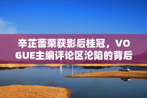 辛芷蕾荣获影后桂冠，VOGUE主编评论区沦陷的背后
