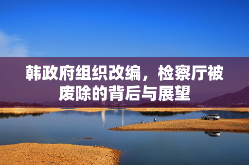 韩政府组织改编，检察厅被废除的背后与展望