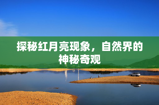 探秘红月亮现象，自然界的神秘奇观