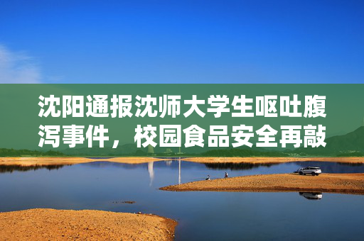 沈阳通报沈师大学生呕吐腹泻事件，校园食品安全再敲警钟