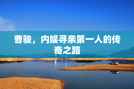 曹骏，内娱寻亲第一人的传奇之路