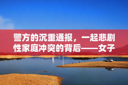 警方的沉重通报，一起悲剧性家庭冲突的背后——女子遭前夫殴打致死引发的社会深思
