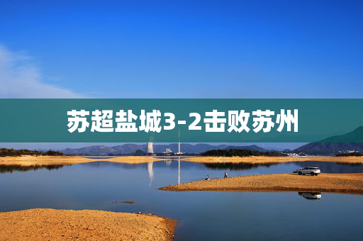 苏超盐城3-2击败苏州
