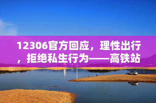 12306官方回应，理性出行，拒绝私生行为——高铁站围堵男星事件引发的思考