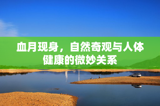 血月现身，自然奇观与人体健康的微妙关系