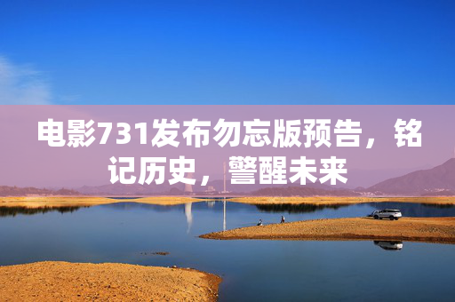 电影731发布勿忘版预告，铭记历史，警醒未来