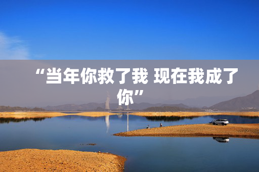 “当年你救了我 现在我成了你”