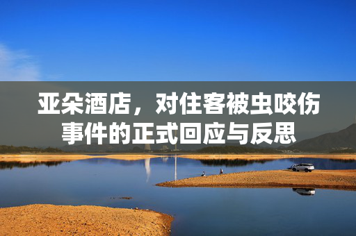 亚朵酒店，对住客被虫咬伤事件的正式回应与反思