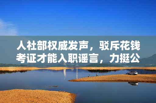 人社部权威发声，驳斥花钱考证才能入职谣言，力挺公平就业环境