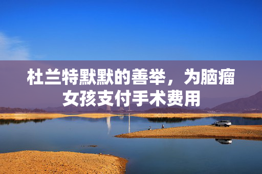 杜兰特默默的善举，为脑瘤女孩支付手术费用