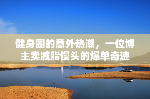健身圈的意外热潮，一位博主卖减脂馒头的爆单奇迹