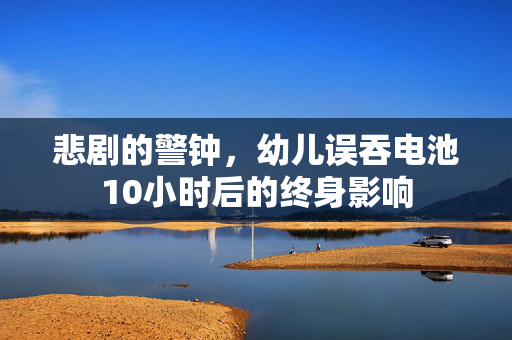 悲剧的警钟，幼儿误吞电池10小时后的终身影响