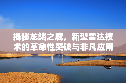 揭秘龙鳞之威，新型雷达技术的革命性突破与非凡应用
