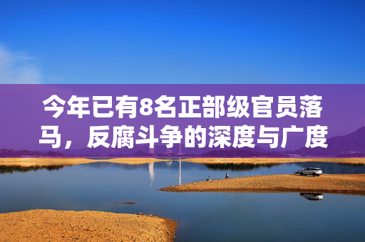 今年已有8名正部级官员落马，反腐斗争的深度与广度