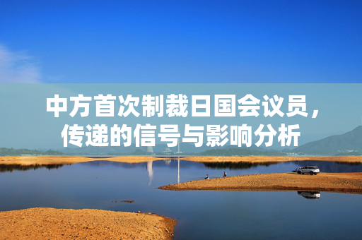 中方首次制裁日国会议员，传递的信号与影响分析