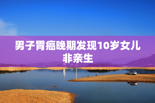 男子胃癌晚期发现10岁女儿非亲生