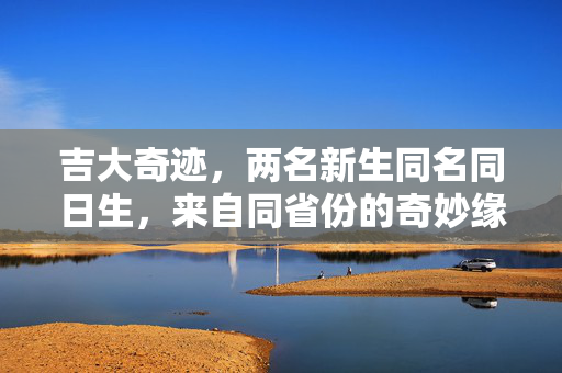 吉大奇迹，两名新生同名同日生，来自同省份的奇妙缘分