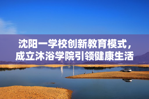 沈阳一学校创新教育模式，成立沐浴学院引领健康生活新风尚