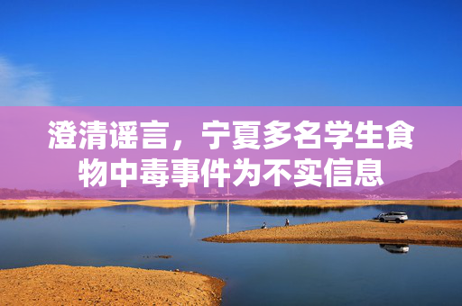 澄清谣言，宁夏多名学生食物中毒事件为不实信息