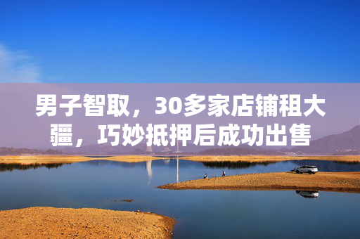 男子智取，30多家店铺租大疆，巧妙抵押后成功出售
