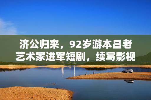 济公归来，92岁游本昌老艺术家进军短剧，续写影视新篇章