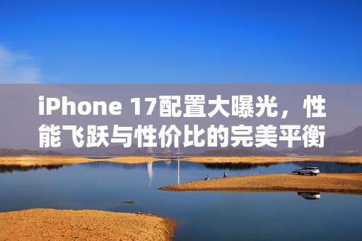 iPhone 17配置大曝光，性能飞跃与性价比的完美平衡