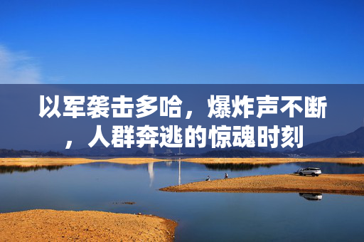 以军袭击多哈，爆炸声不断，人群奔逃的惊魂时刻