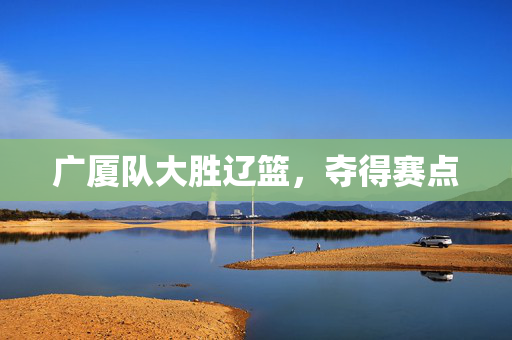 广厦队大胜辽篮，夺得赛点