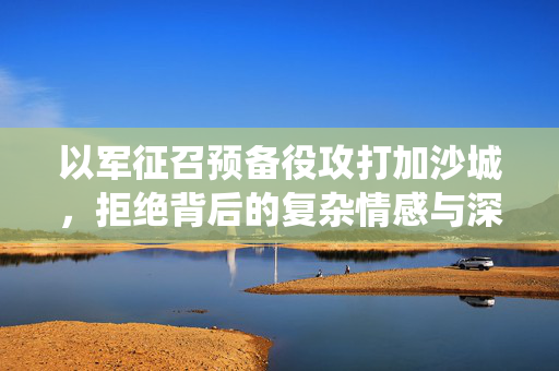 以军征召预备役攻打加沙城，拒绝背后的复杂情感与深思