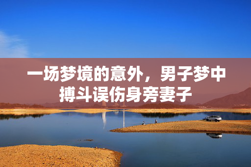 一场梦境的意外，男子梦中搏斗误伤身旁妻子
