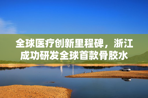 全球医疗创新里程碑，浙江成功研发全球首款骨胶水