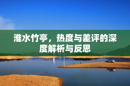 淮水竹亭，热度与差评的深度解析与反思
