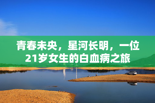 青春未央，星河长明，一位21岁女生的白血病之旅