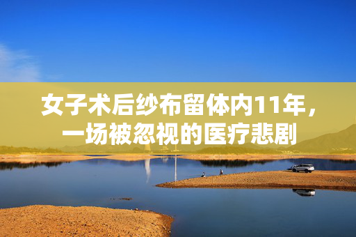 女子术后纱布留体内11年，一场被忽视的医疗悲剧