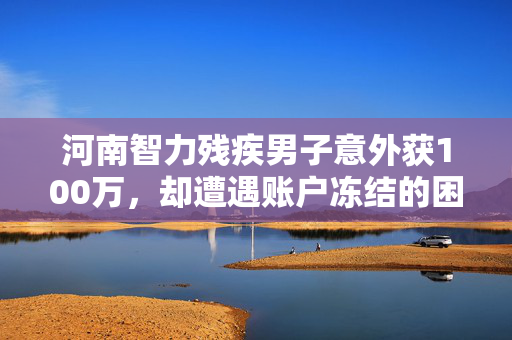 河南智力残疾男子意外获100万，却遭遇账户冻结的困境