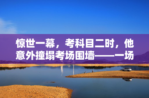 惊世一幕，考科目二时，他意外撞塌考场围墙——一场意外的启示
