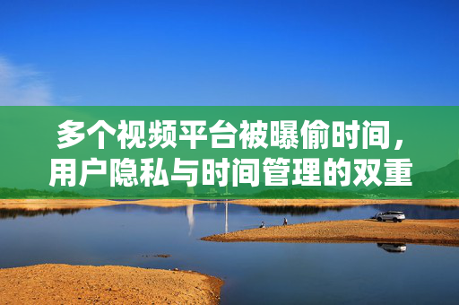 多个视频平台被曝偷时间，用户隐私与时间管理的双重挑战