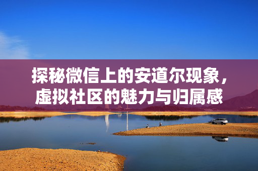 探秘微信上的安道尔现象，虚拟社区的魅力与归属感