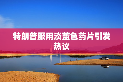 特朗普服用淡蓝色药片引发热议